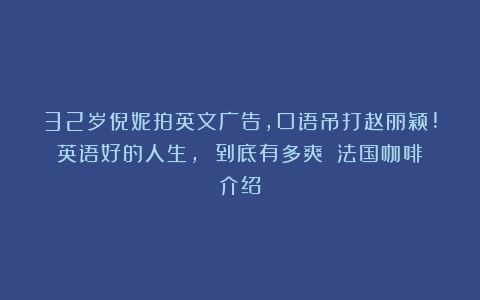 32岁倪妮拍英文广告，口语吊打赵丽颖!英语好的人生, 到底有多爽？（法国咖啡介绍）