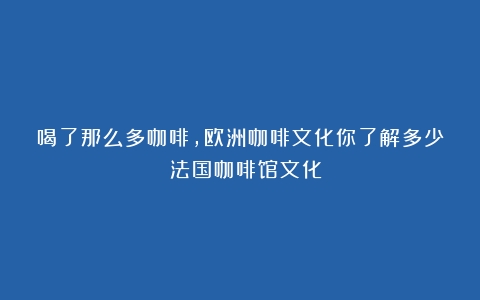 喝了那么多咖啡，欧洲咖啡文化你了解多少？（法国咖啡馆文化）