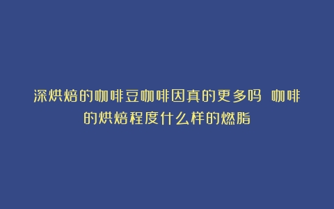 深烘焙的咖啡豆咖啡因真的更多吗？（咖啡的烘焙程度什么样的燃脂）