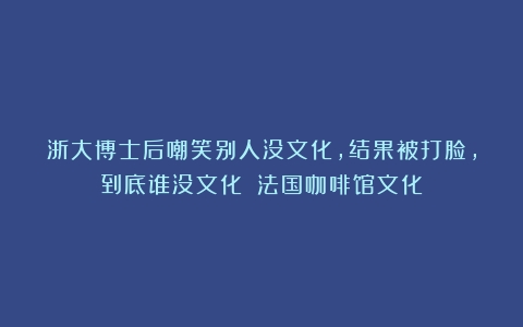 浙大博士后嘲笑别人没文化，结果被打脸，到底谁没文化？（法国咖啡馆文化）