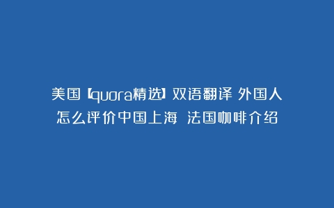 美国【quora精选】双语翻译：外国人怎么评价中国上海？（法国咖啡介绍）