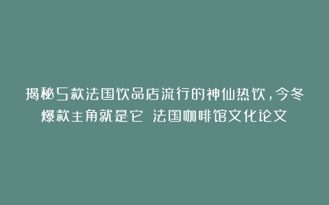 揭秘5款法国饮品店流行的神仙热饮，今冬爆款主角就是它！（法国咖啡馆文化论文）