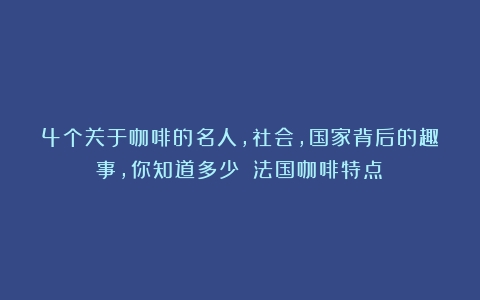 4个关于咖啡的名人，社会，国家背后的趣事，你知道多少？（法国咖啡特点）