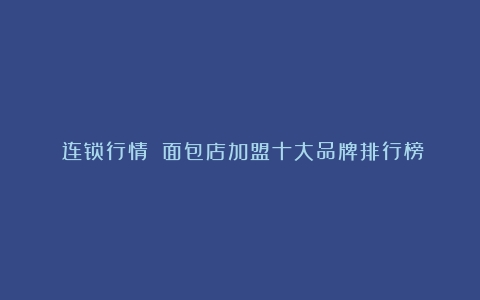 《连锁行情》：面包店加盟十大品牌排行榜（咖啡店加盟10大品牌排行景山）