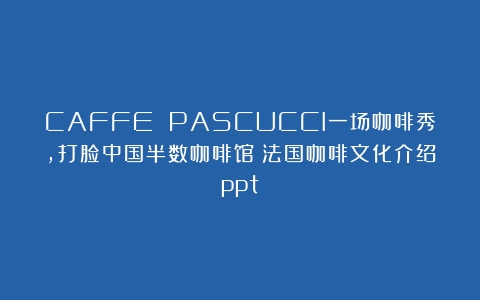 CAFFE PASCUCCI一场咖啡秀，打脸中国半数咖啡馆（法国咖啡文化介绍ppt）