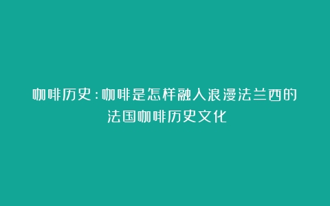 咖啡历史:咖啡是怎样融入浪漫法兰西的？（法国咖啡历史文化）