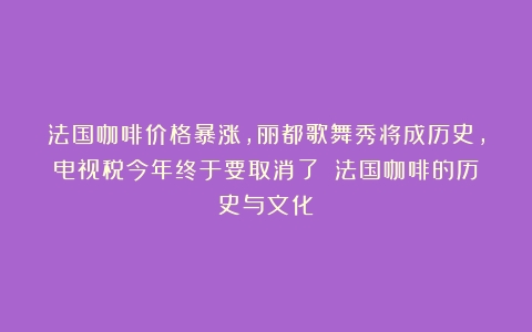 法国咖啡价格暴涨，丽都歌舞秀将成历史，电视税今年终于要取消了？（法国咖啡的历史与文化）