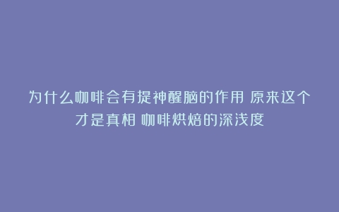 为什么咖啡会有提神醒脑的作用？原来这个才是真相（咖啡烘焙的深浅度）