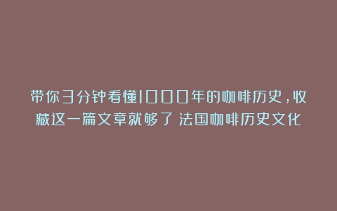 带你3分钟看懂1000年的咖啡历史，收藏这一篇文章就够了（法国咖啡历史文化）