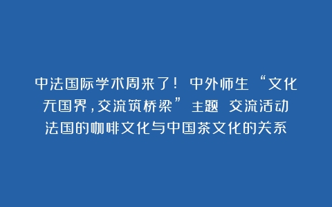 中法国际学术周来了! 中外师生 “文化无国界，交流筑桥梁” 主题 交流活动（法国的咖啡文化与中国茶文化的关系）