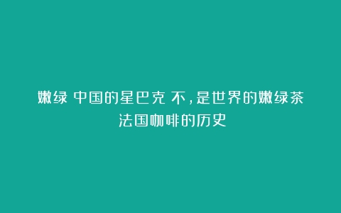 嫩绿：中国的星巴克？不，是世界的嫩绿茶（法国咖啡的历史）