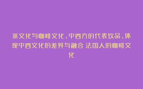 茶文化与咖啡文化，中西方的代表饮品，体现中西文化的差异与融合（法国人的咖啡文化）