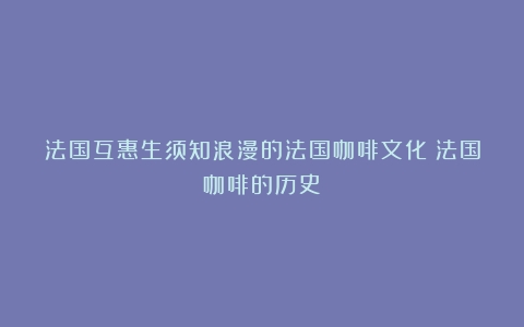 法国互惠生须知浪漫的法国咖啡文化（法国咖啡的历史）