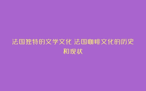 法国独特的文学文化（法国咖啡文化的历史和现状）