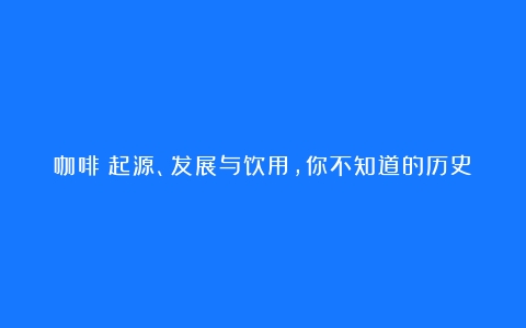 咖啡：起源、发展与饮用，你不知道的历史！（咖啡文化课程）