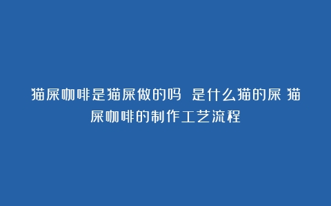 猫屎咖啡是猫屎做的吗 是什么猫的屎（猫屎咖啡的制作工艺流程）