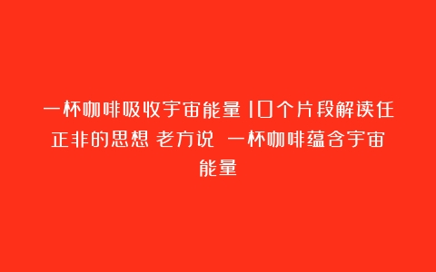 一杯咖啡吸收宇宙能量：10个片段解读任正非的思想（老方说）（一杯咖啡蕴含宇宙能量）