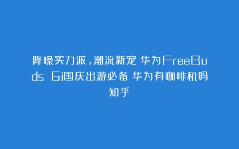 降噪实力派，潮流新宠！华为FreeBuds 6i国庆出游必备（华为有咖啡机吗知乎）