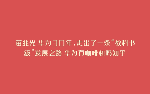 苗兆光：华为30年，走出了一条“教科书级”发展之路（华为有咖啡机吗知乎）