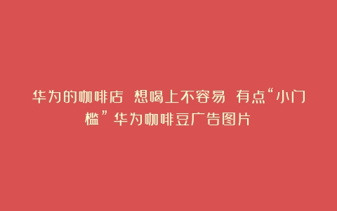 华为的咖啡店 想喝上不容易 有点“小门槛”（华为咖啡豆广告图片）