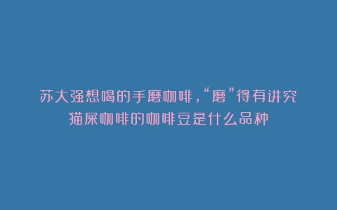 苏大强想喝的手磨咖啡，“磨”得有讲究（猫屎咖啡的咖啡豆是什么品种）