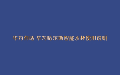 华为有话（华为哈尔斯智能水杯使用说明）