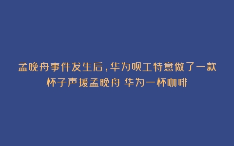 孟晚舟事件发生后，华为员工特意做了一款杯子声援孟晚舟（华为一杯咖啡）