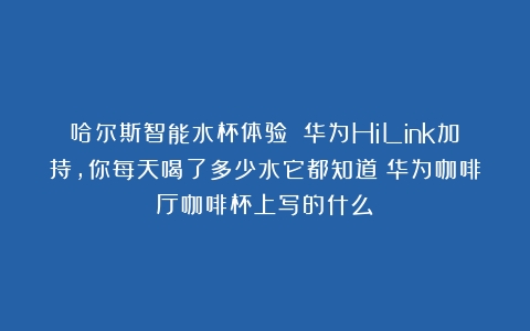 哈尔斯智能水杯体验 华为HiLink加持，你每天喝了多少水它都知道（华为咖啡厅咖啡杯上写的什么）