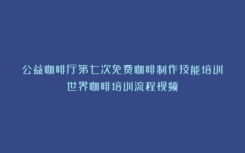 公益咖啡厅第七次免费咖啡制作技能培训（世界咖啡培训流程视频）