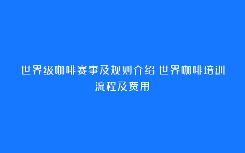 世界级咖啡赛事及规则介绍（世界咖啡培训流程及费用）