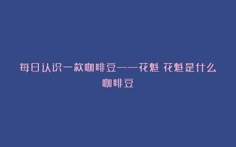 每日认识一款咖啡豆——花魁（花魁是什么咖啡豆）