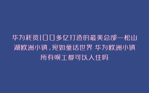 华为耗资100多亿打造的最美总部—松山湖欧洲小镇，宛如童话世界（华为欧洲小镇所有员工都可以入住吗）