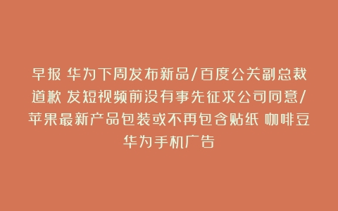 早报|华为下周发布新品/百度公关副总裁道歉：发短视频前没有事先征求公司同意/苹果最新产品包装或不再包含贴纸（咖啡豆华为手机广告）