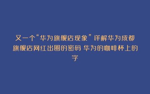 又一个“华为旗舰店现象”？详解华为成都旗舰店网红出圈的密码（华为的咖啡杯上的字）