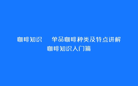 咖啡知识 | 单品咖啡种类及特点讲解（咖啡知识入门篇）