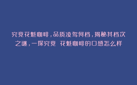 究竟花魁咖啡，品质凌驾何档，揭秘其档次之谜，一探究竟！（花魁咖啡的口感怎么样）