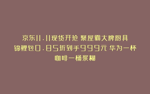 京东11.11现货开抢！聚屋霸大牌厨具锦鲤包0.85折到手999元（华为一杯咖啡一桶浆糊）