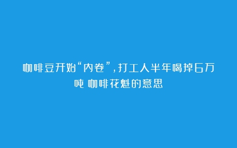 咖啡豆开始“内卷”，打工人半年喝掉6万吨（咖啡花魁的意思）