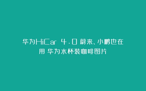 华为HiCar 4.0：蔚来、小鹏也在用（华为水杯装咖啡图片）