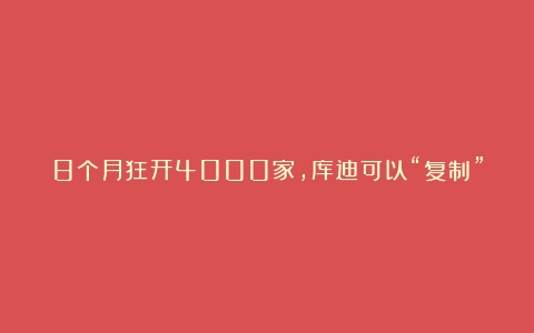 8个月狂开4000家，库迪可以“复制”瑞幸的成功吗？（国内出名咖啡店）