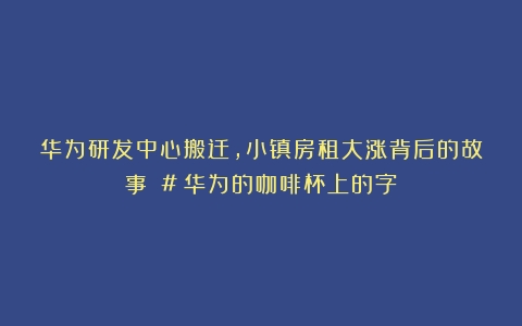 华为研发中心搬迁，小镇房租大涨背后的故事 #（华为的咖啡杯上的字）