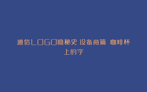 通信LOGO隐秘史（设备商篇）（咖啡杯上的字）