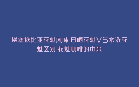 埃塞俄比亚花魁风味：日晒花魁VS水洗花魁区别（花魁咖啡的由来）