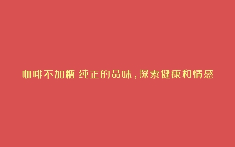 咖啡不加糖：纯正的品味，探索健康和情感的奥秘（咖啡不加糖不加奶的好处）