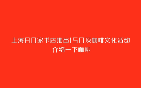 上海80家书店推出150项咖啡文化活动（介绍一下咖啡）