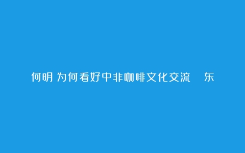 何明：为何看好中非咖啡文化交流？| 东西问