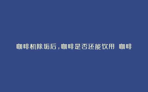 咖啡机除垢后，咖啡是否还能饮用？（咖啡机除垢需要多长时间）