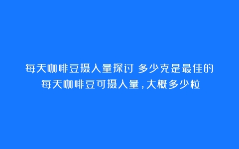 每天咖啡豆摄入量探讨：多少克是最佳的？（每天咖啡豆可摄入量,大概多少粒）