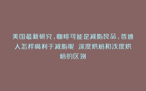 美国最新研究，咖啡可能是减脂良品，普通人怎样喝利于减脂呢？（深度烘焙和浅度烘焙的区别）