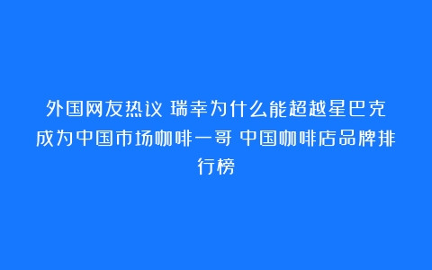 外国网友热议：瑞幸为什么能超越星巴克？成为中国市场咖啡一哥（中国咖啡店品牌排行榜）